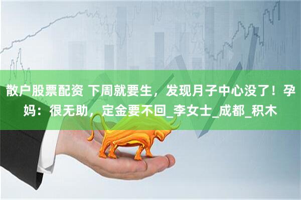 散户股票配资 下周就要生，发现月子中心没了！孕妈：很无助，定金要不回_李女士_成都_积木