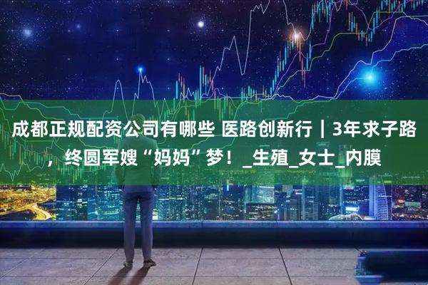 成都正规配资公司有哪些 医路创新行｜3年求子路，终圆军嫂“妈妈”梦！_生殖_女士_内膜
