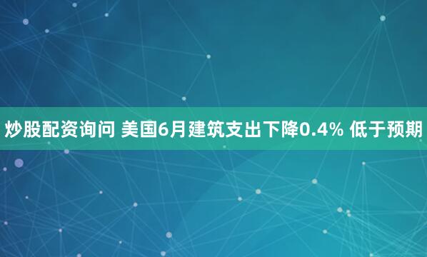 炒股配资询问 美国6月建筑支出下降0.4% 低于预期