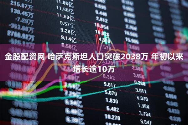 金股配资网 哈萨克斯坦人口突破2038万 年初以来增长逾10万