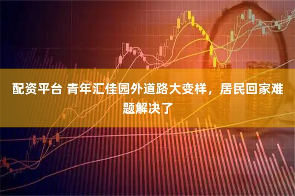 配资平台 青年汇佳园外道路大变样，居民回家难题解决了