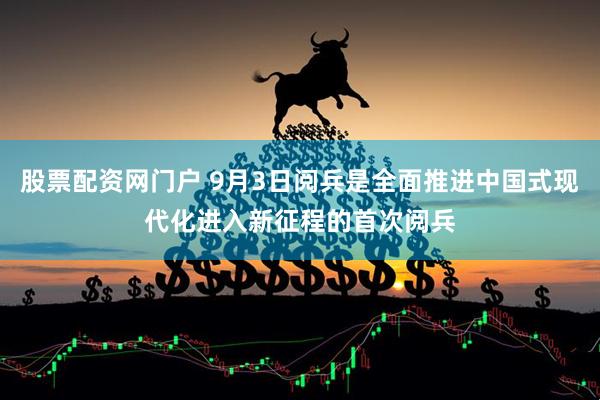股票配资网门户 9月3日阅兵是全面推进中国式现代化进入新征程的首次阅兵