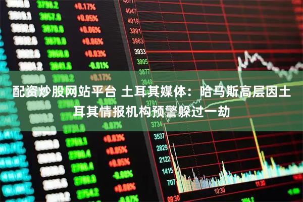 配资炒股网站平台 土耳其媒体：哈马斯高层因土耳其情报机构预警躲过一劫