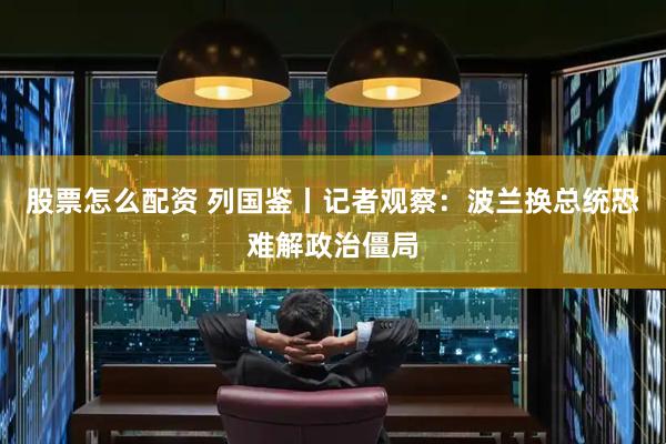 股票怎么配资 列国鉴丨记者观察：波兰换总统恐难解政治僵局