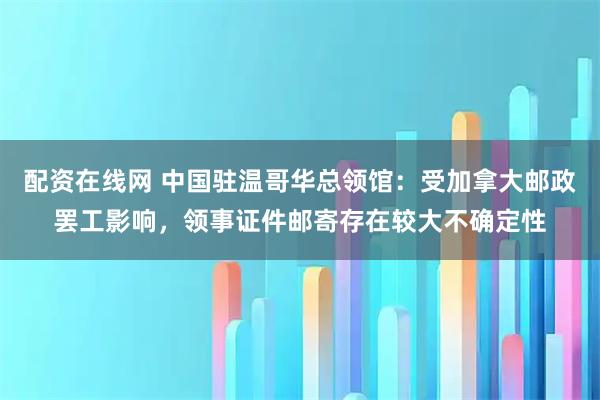 配资在线网 中国驻温哥华总领馆：受加拿大邮政罢工影响，领事证件邮寄存在较大不确定性