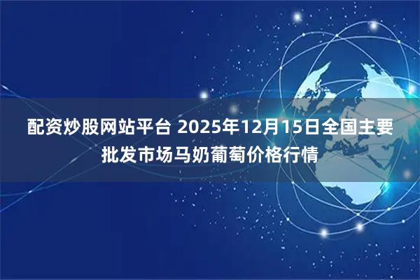 配资炒股网站平台 2025年12月15日全国主要批发市场马奶葡萄价格行情