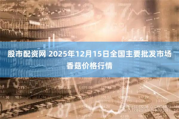 股市配资网 2025年12月15日全国主要批发市场香菇价格行情