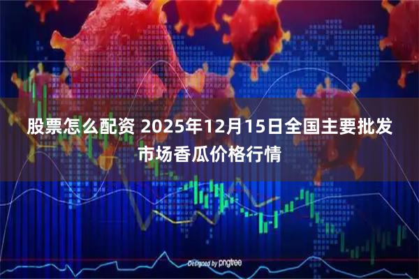 股票怎么配资 2025年12月15日全国主要批发市场香瓜价格行情